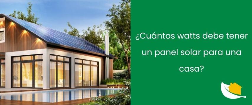 ¿Cuántos watts debe tener un panel solar para una casa?
