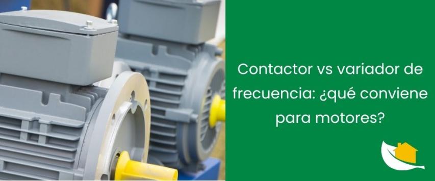 Contactor vs variador de frecuencia: ¿qué conviene para motores?