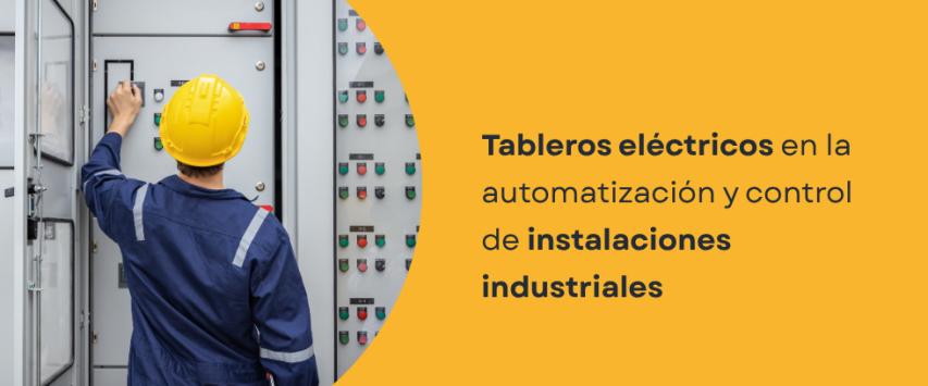¿Qué función cumplen los tableros eléctricos en la automatización y control de instalaciones industriales?
