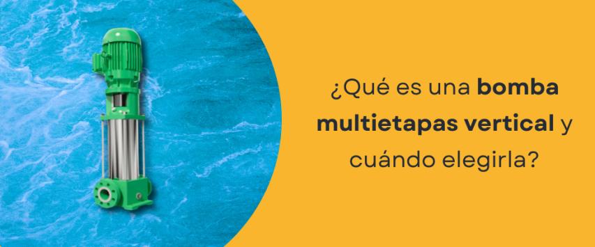 ¿Qué es una bomba multietapas vertical y cuándo elegirla?