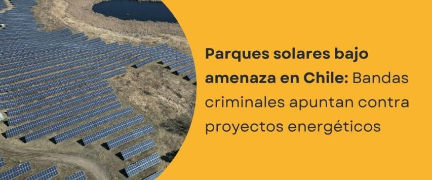 Chile enfrenta una nueva amenaza: parques solares en la mira de bandas criminales